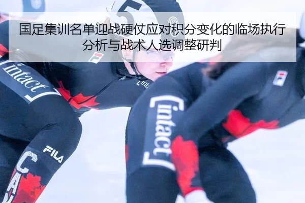 国足集训名单迎战硬仗应对积分变化的临场执行分析与战术人选调整研判